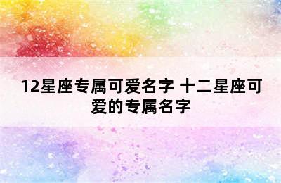 12星座专属可爱名字 十二星座可爱的专属名字